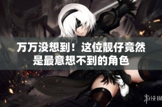 万万没想到！这位靓仔竟然是最意想不到的角色