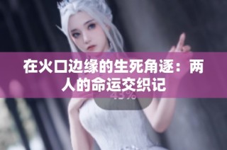 在火口边缘的生死角逐：两人的命运交织记