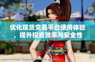 优化现货交易平台使用体验，提升投资效率与安全性