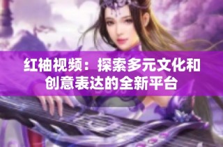 红袖视频：探索多元文化和创意表达的全新平台