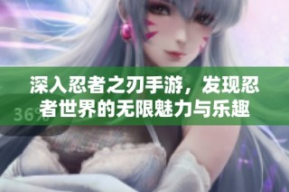 深入忍者之刃手游，发现忍者世界的无限魅力与乐趣