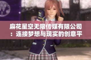 麻花星空无限传媒有限公司：连接梦想与现实的创意平台