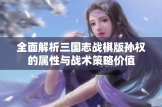 全面解析三国志战棋版孙权的属性与战术策略价值
