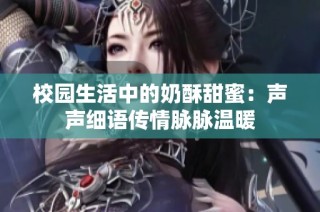 校园生活中的奶酥甜蜜：声声细语传情脉脉温暖
