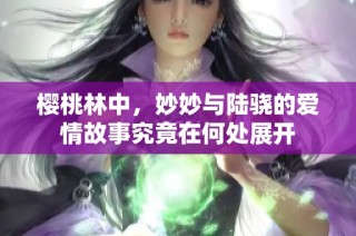 樱桃林中，妙妙与陆骁的爱情故事究竟在何处展开