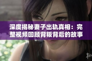 深度揭秘妻子出轨真相：完整视频回顾背叛背后的故事