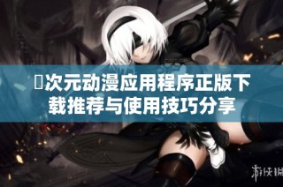 囧次元动漫应用程序正版下载推荐与使用技巧分享