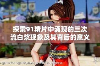 探索91精片中涌现的三次流白浆现象及其背后的意义