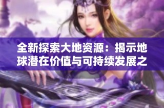 全新探索大地资源：揭示地球潜在价值与可持续发展之道