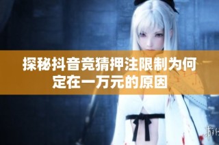 探秘抖音竞猜押注限制为何定在一万元的原因