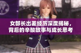 女部长出差经历深度揭秘，背后的辛酸故事与成长思考