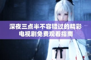 深夜三点半不容错过的精彩电视剧免费观看指南