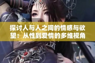 探讨人与人之间的情感与欲望：从性到爱情的多维视角