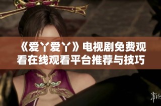 《爱丫爱丫》电视剧免费观看在线观看平台推荐与技巧分享