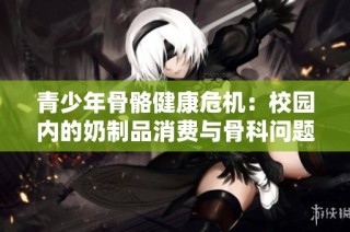 青少年骨骼健康危机：校园内的奶制品消费与骨科问题解析