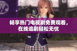 畅享热门电视剧免费观看，在线追剧轻松无忧