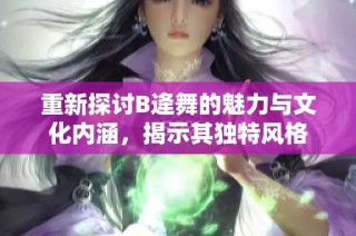 重新探讨B逄舞的魅力与文化内涵，揭示其独特风格
