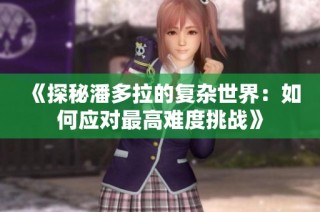 《探秘潘多拉的复杂世界：如何应对最高难度挑战》