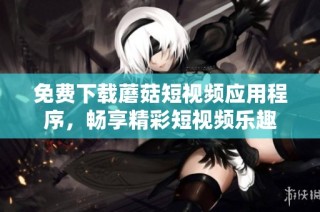 免费下载蘑菇短视频应用程序，畅享精彩短视频乐趣