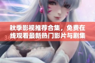 秋季影视推荐合集，免费在线观看最新热门影片与剧集
