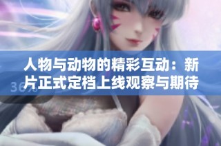 人物与动物的精彩互动：新片正式定档上线观察与期待