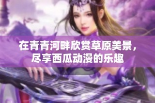 在青青河畔欣赏草原美景，尽享西瓜动漫的乐趣