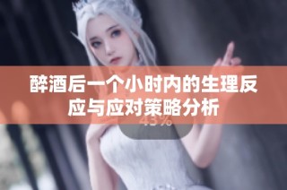 醉酒后一个小时内的生理反应与应对策略分析