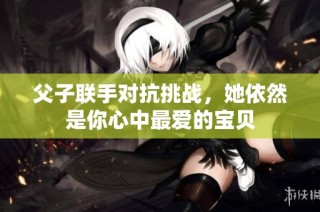 父子联手对抗挑战，她依然是你心中最爱的宝贝