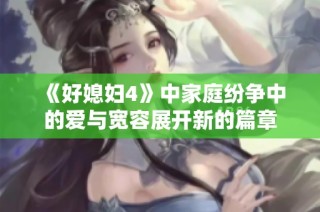 《好媳妇4》中家庭纷争中的爱与宽容展开新的篇章