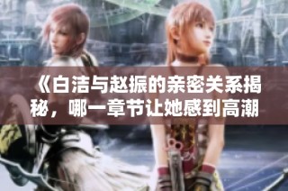 《白洁与赵振的亲密关系揭秘，哪一章节让她感到高潮》