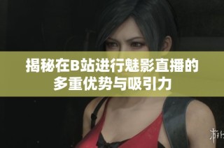 揭秘在B站进行魅影直播的多重优势与吸引力