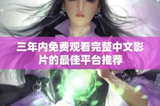 三年内免费观看完整中文影片的最佳平台推荐