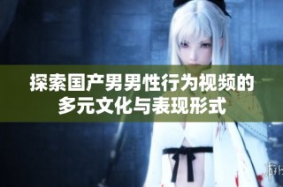 探索国产男男性行为视频的多元文化与表现形式