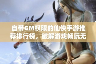 自带GM权限的仙侠手游推荐排行榜，破解游戏畅玩无阻