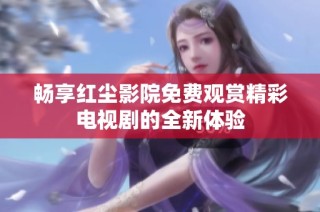 畅享红尘影院免费观赏精彩电视剧的全新体验