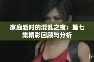 家庭派对的混乱之夜：第七集精彩回顾与分析