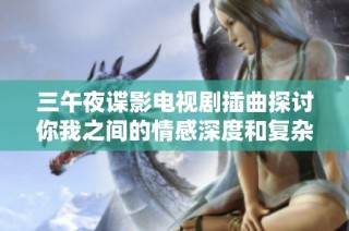 三午夜谍影电视剧插曲探讨你我之间的情感深度和复杂性