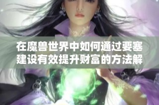 在魔兽世界中如何通过要塞建设有效提升财富的方法解析