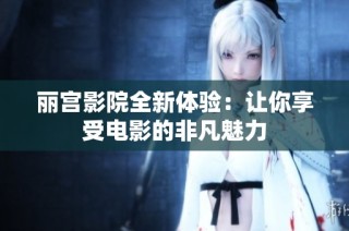 丽宫影院全新体验：让你享受电影的非凡魅力