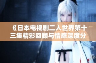 《日本电视剧二人世界第十三集精彩回顾与情感深度分析》