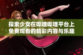 探索少女在哔哩哔哩平台上免费观看的精彩内容与乐趣