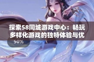 探索58同城游戏中心：畅玩多样化游戏的独特体验与优势分析