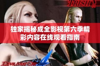 独家揭秘成全影视第六季精彩内容在线观看指南