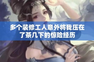 多个装修工人意外将我压在了茶几下的惊险经历