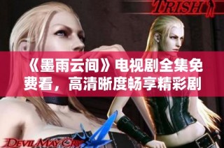 《墨雨云间》电视剧全集免费看，高清晰度畅享精彩剧情
