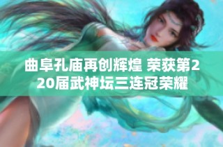 曲阜孔庙再创辉煌 荣获第220届武神坛三连冠荣耀