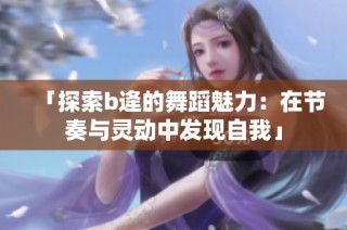 「探索b逄的舞蹈魅力：在节奏与灵动中发现自我」