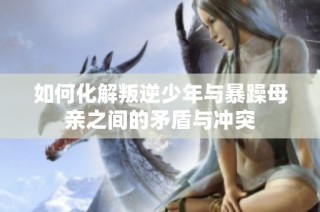 如何化解叛逆少年与暴躁母亲之间的矛盾与冲突
