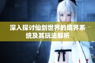 深入探讨仙剑世界的境界系统及其玩法解析