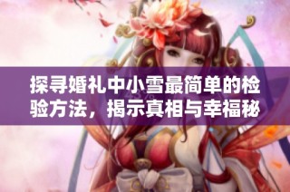 探寻婚礼中小雪最简单的检验方法，揭示真相与幸福秘诀
